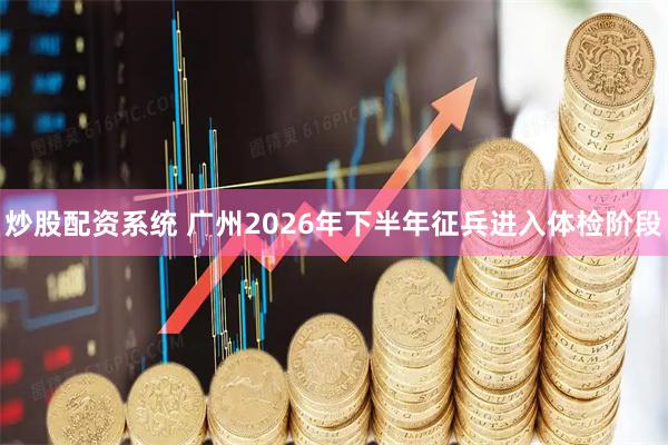 炒股配资系统 广州2026年下半年征兵进入体检阶段