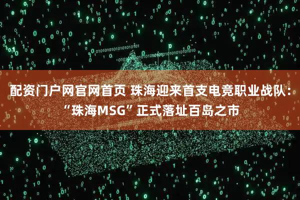 配资门户网官网首页 珠海迎来首支电竞职业战队：“珠海MSG”正式落址百岛之市