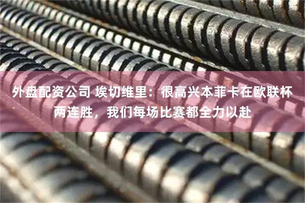 外盘配资公司 埃切维里：很高兴本菲卡在欧联杯两连胜，我们每场比赛都全力以赴