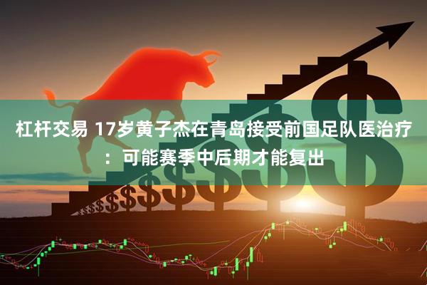 杠杆交易 17岁黄子杰在青岛接受前国足队医治疗：可能赛季中后期才能复出